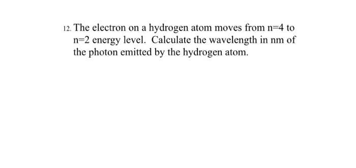 12. The electron on a hydrogen atom moves from n=4 to
n=2 energy level. Calculate the wavelength in nm of
the photon emitted by the hydrogen atom.
