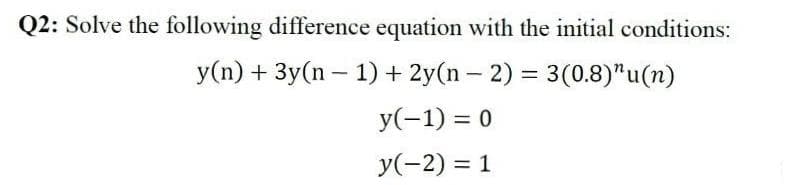 Q2: Solve the following difference equation with the initial conditions:
y(n) + 3y(n – 1) + 2y(n – 2) = 3(0.8)"u(n)
-
y(-1) = 0
y(-2) = 1
