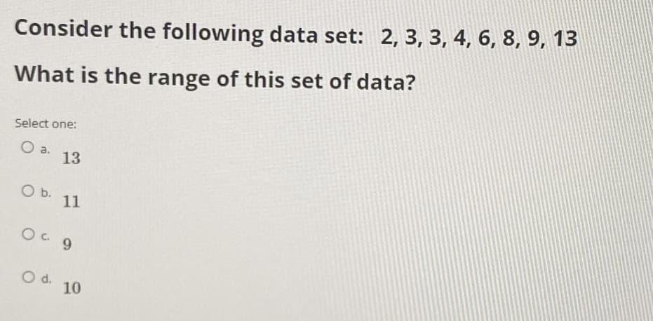 Consider the following data set: 2, 3, 3, 4, 6, 8, 9, 13
What is the range of this set of data?
Select one:
Oa.
13
O b.
11
O d.
10
