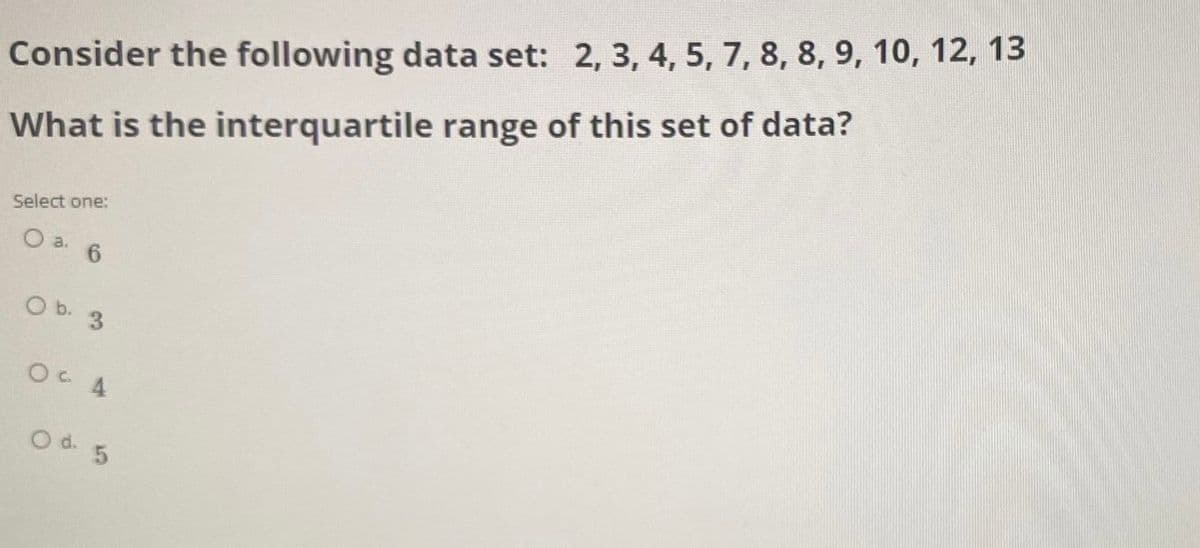 Consider the following data set: 2, 3, 4, 5, 7, 8, 8, 9, 10, 12, 13
What is the interquartile range of this set of data?
Select one:
a.
6.
O b. 3
Od. 5

