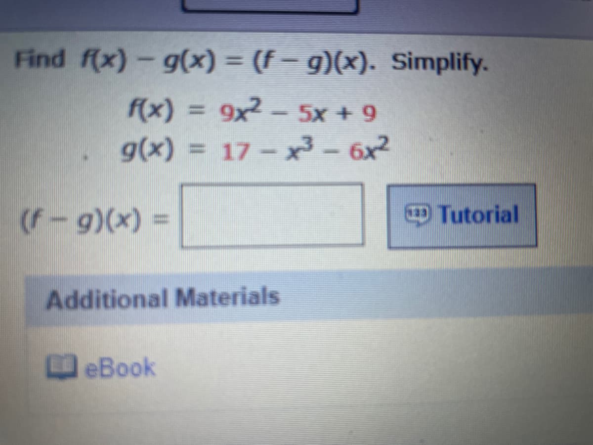 Find f(x)-g(x) = (f– g)(x). Simplify.
f(x) = 9x2- 5x + 9
g(x):
= 17 - x- 6x²
(f-g)(x) =
Tutorial
Additional Materials
D eBook
