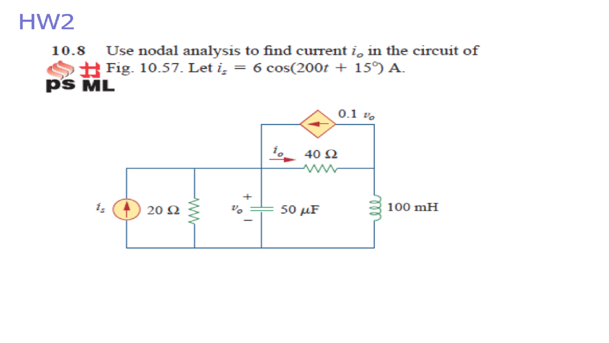 HW2
Use nodal analysis to find current i, in the circuit of
H Fig. 10.57. Let i̟ = 6 cos(200t + 15°) A.
10.8
ps ML
0.1 vo
i,
40 2
+
20 Ω
50 иF
100 mH
ww
