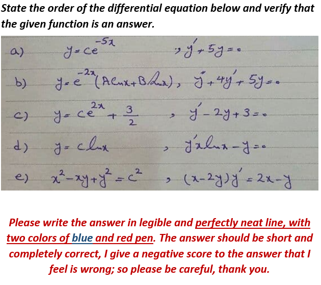 State the order of the differential equation below and verify that
the given function is an answer.
-52
yoce
a)
-22,
-2y+3=0
3
C)
yoce+
2.
e) x-ay+=²
2.
Please write the answer in legible and perfectly neat line, with
two colors of blue and red pen. The answer should be short and
completely correct, I give a negative score to the answer that I
feel is wrong; so please be careful, thank you.
