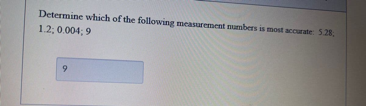 Determine which of the following measurement numbers is most accurate: 5.2%3;
1.2; 0.004; 9

