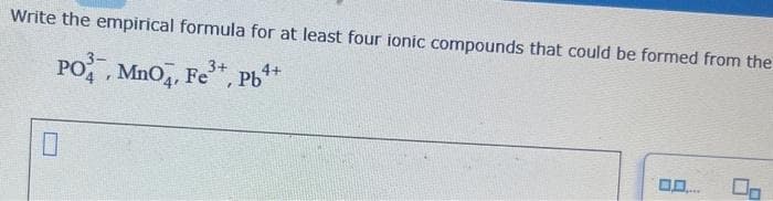 Write the empirical formula for at least four ionic compounds that could be formed from the
3+
PO, MnO4, Fe³+, Pb¹
00