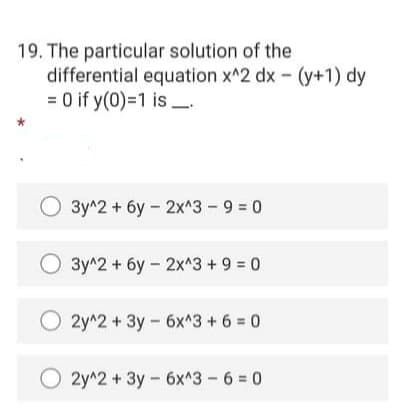 19. The particular solution of the
differential equation x^2 dx - (y+1) dy
= 0 if y(0)=1 is.
3y^2 + 6y - 2x^3 - 9 = 0
3y^2 + 6y - 2x^3 + 9 = 0
2y^2 + 3y - 6x^3+6 = 0
O 2y^2 + 3y- 6x^3 6 = 0
