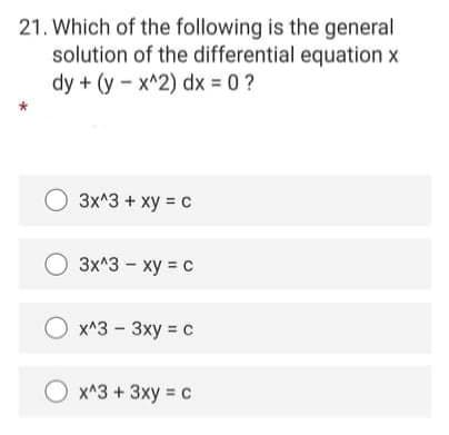 21. Which of the following is the general
solution of the differential equation x
dy + (y - x^2) dx 0?
O 3x*3 + xy = c
3x^3 - xy = c
x^3 - 3xy = c
O x^3 +3xy = c

