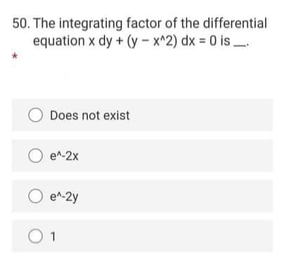 50. The integrating factor of the differential
equation x dy + (y - x^2) dx 0 is.
%3D
Does not exist
O e^-2x
e^-2y
O 1
