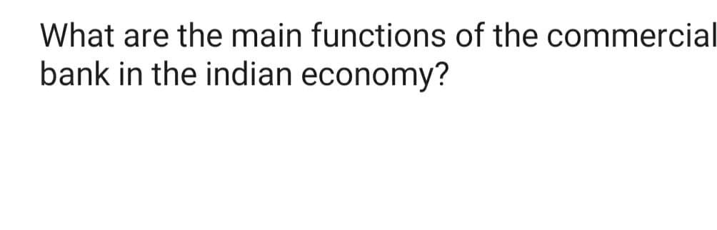 What are the main functions of the commercial
bank in the indian economy?
