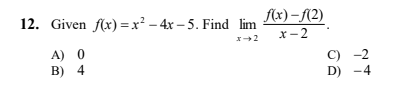 12. Given f(x) =x² – 4x – 5. Find lim
Ax)– {(2)
x+2
x-2
A) 0
B) 4
C) -2
D) -4
