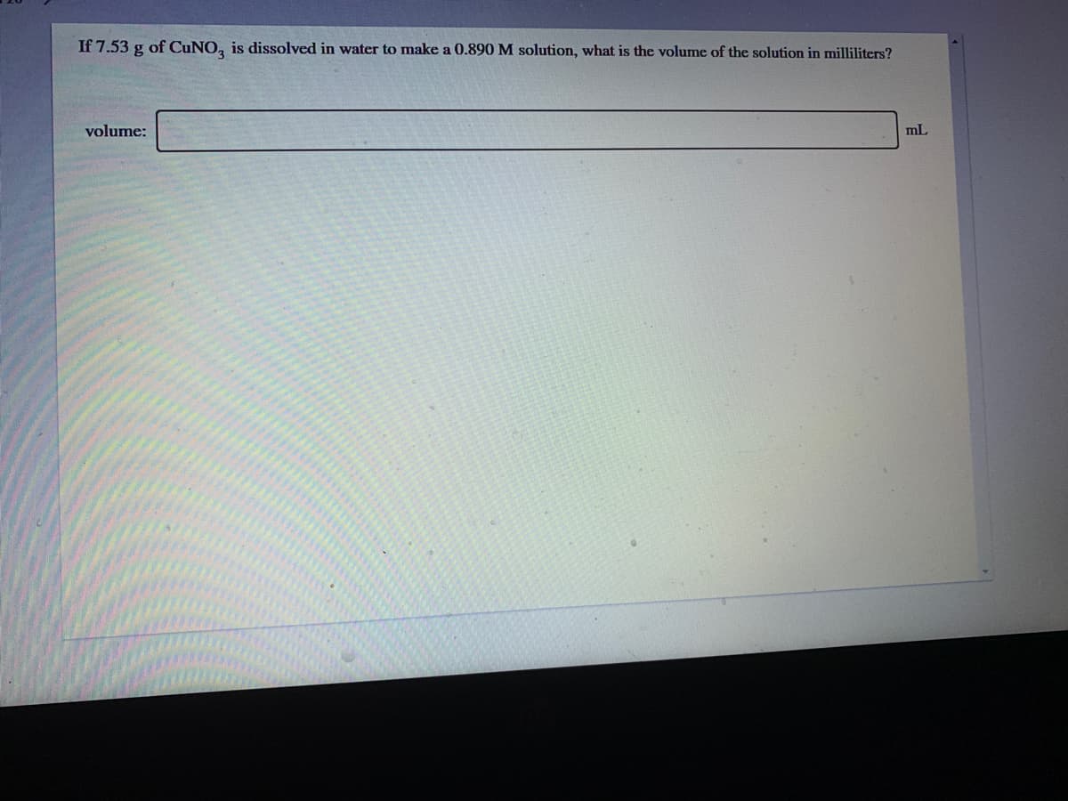 If 7.53 g of CUNO, is dissolved in water to make a 0.890 M solution, what is the volume of the solution in milliliters?
volume:
mL
