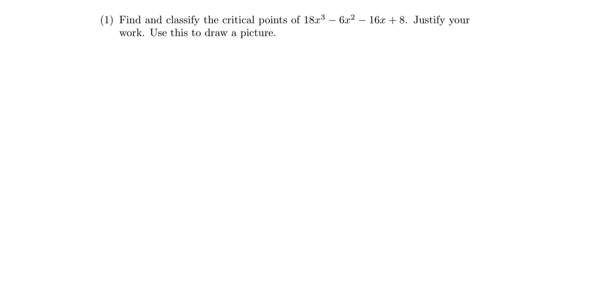 (1) Find and classify the critical points of 18x3 – 6x?
work. Use this to draw a picture.
16x + 8. Justify your
