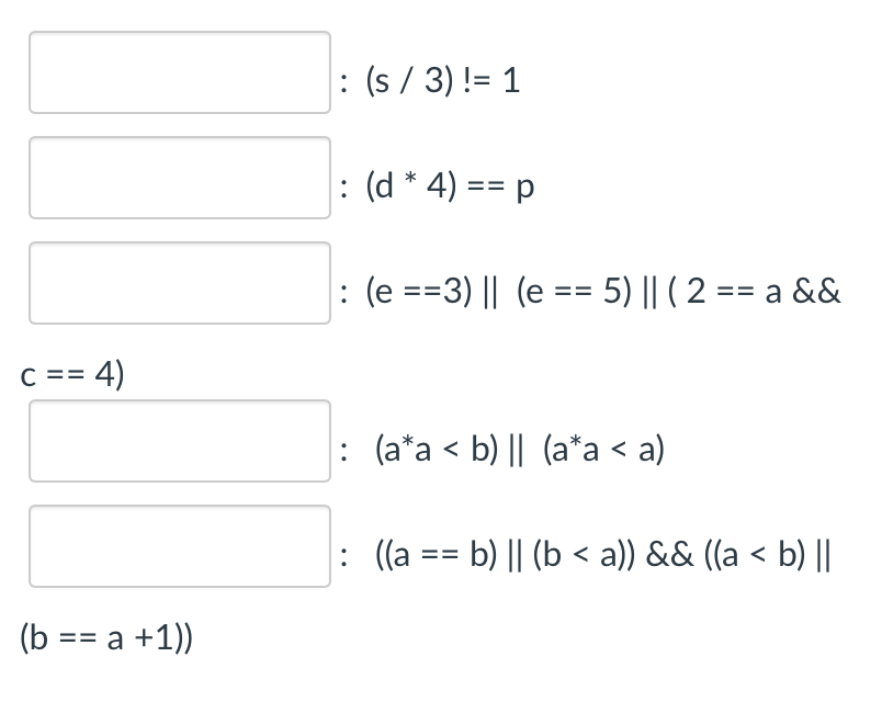 : (s / 3) != 1
: (d * 4) == p
: (e ==3) || (e == 5) || ( 2 == a &&
%3D
C == 4)
: (a*a < b) || (a*a < a)
: ((a == b) || (b < a)) && ((a < b) ||
(b == a +1))
%3D
