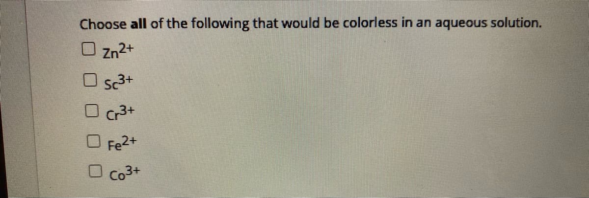 Choose all of the following that would be colorless in an aqueous solution.
O Zn2+
O sc3+
O cr3+
Fe2+
Co3+
OO O O0
