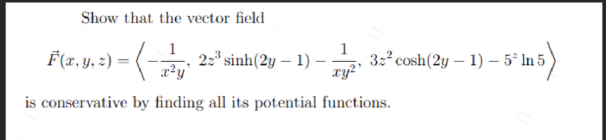 Show that the vector field
1
1
-(-² 22³ sinh(2y - 1) - 32² cosh (2y 1) - 5² In 5
-5° In 5)
9
xy²
is conservative by finding all its potential functions.
F(x, y, z) =