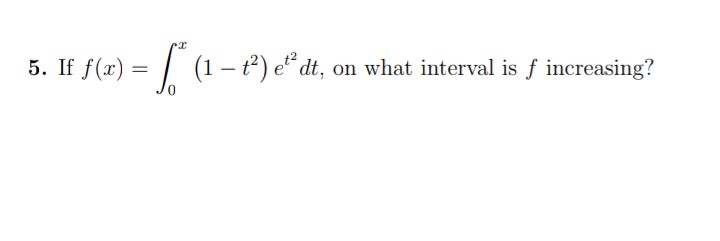 5. If f(x) = f*(1 - t²) e¹² dt,
(1 - 1²)
0
e²³ dt, on what interval is f increasing?