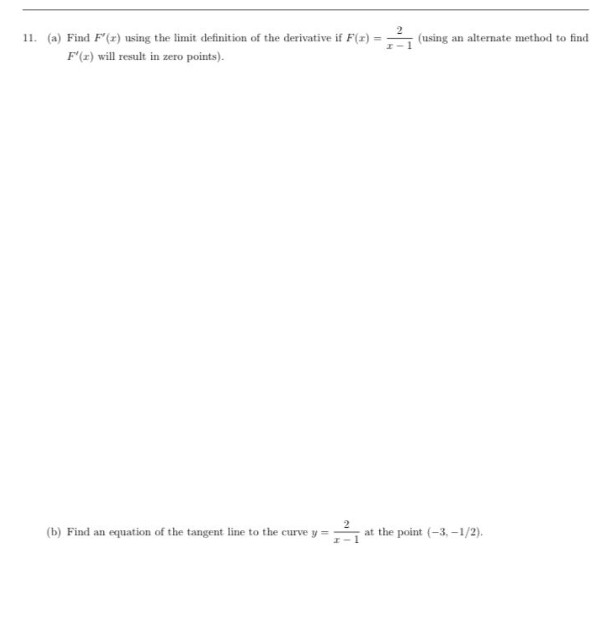 11. (a) Find F'(x) using the limit definition of the derivative if F(x) =
F'(x) will result in zero points).
I
2
(using an alternate method to find
(b) Find an equation of the tangent line to the curve y = 2²₁ at the point (-3,-1/2).
I 1