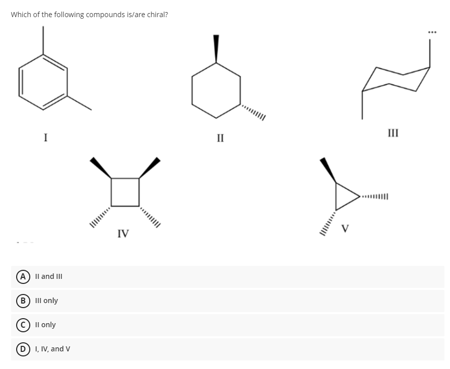 Which of the following compounds is/are chiral?
...
III
I
II
IV
(A) Il and II
(в) I only
C) Il only
(D) I, IV, and V
