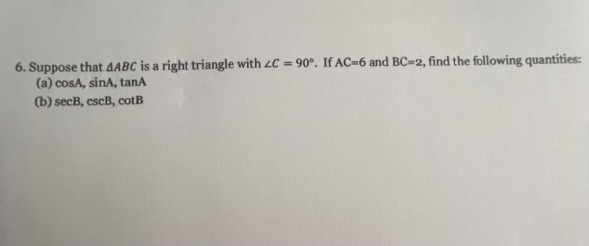 6. Suppose that AABC is a right triangle with C = 90°. If AC=6 and BC=2, find the following quantities:
(a) cosA, sinA, tanA
(b) secB, cscB, cotB
