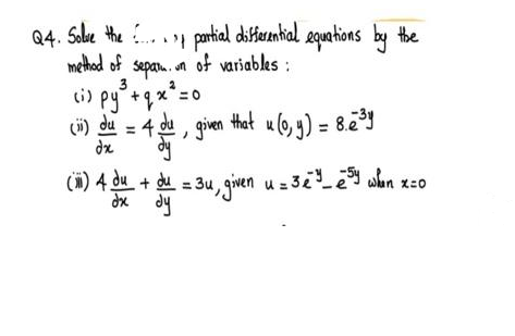 "
Q4. Solve the partial differential equations by the
method of sepan. un of variables:
(i) py ²³ + q x² = 0
(i) du = 4 ou
dx
1 that u (0, y) = 8.6³4
4 du, given t
(1) 4 du + du = 3u, given u = 32² _ e ³4 when x=0
dx dy
