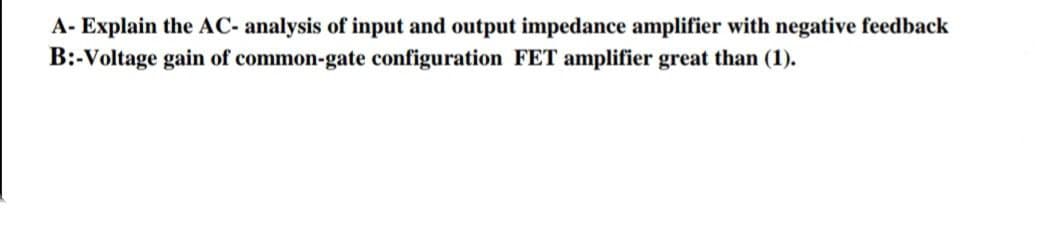 A- Explain the AC- analysis of input and output impedance amplifier with negative feedback
B:-Voltage gain of common-gate configuration FET amplifier great than (1).
