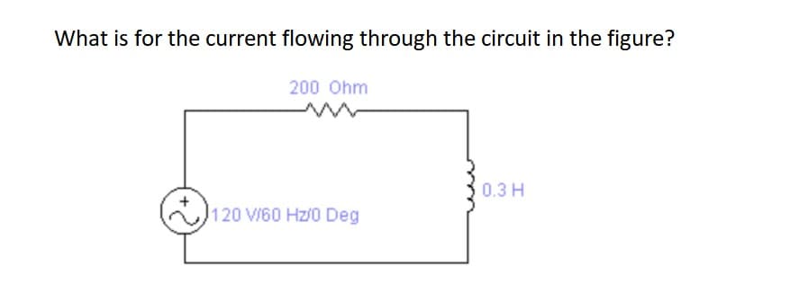 What is for the current flowing through the circuit in the figure?
200 Ohm
0.3 H
120 V/60 Hz/0 Deg
