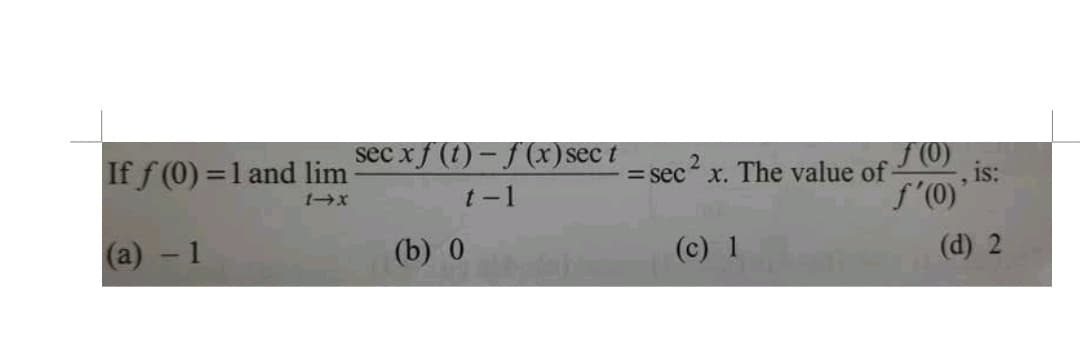 If f(0) = 1 and lim
1-X
(a) - 1
secx f(t)-f(x) sect
t-1
(b) 0
2
=secx. The value of
(c) 1
f(0)
f'(0)'
, is:
(d) 2