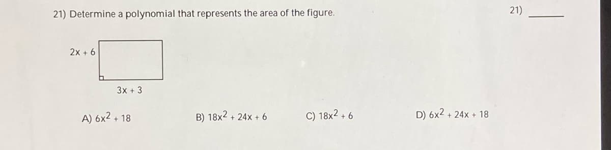 21) Determine a polynomial that represents the area of the figure.
21)
2x + 6
3x + 3
B) 18x2 + 24x + 6
C) 18x2 + 6
D) 6x2 .
A) 6x2 + 18
+ 24x + 18
