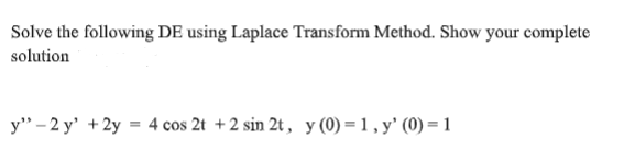 Solve the following DE using Laplace Transform Method. Show your complete
solution
y" - 2 y' + 2y = 4 cos 2t +2 sin 2t, y(0)=1,y' (0) =1
