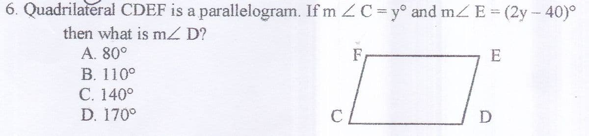 6. Quadrilateral CDEF is a parallelogram. Ifm ZC=y° and m E= (2y-- 40)°
then what is m D?
A. 80°
E
В. 110°
С. 140°
D. 170°
C
D
