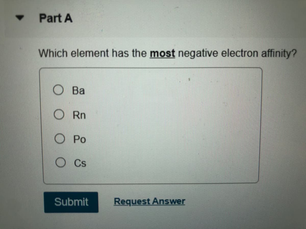 • Part A
Which element has the most negative electron affinity?
O Ba
O Rn
O Po
Cs
Submit
Request Answer
