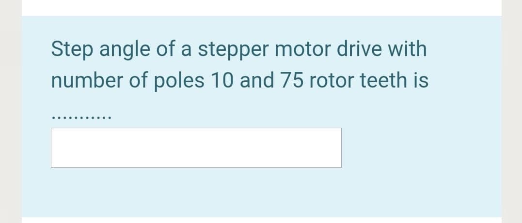 Step angle of a stepper motor drive with
number of poles 10 and 75 rotor teeth is
