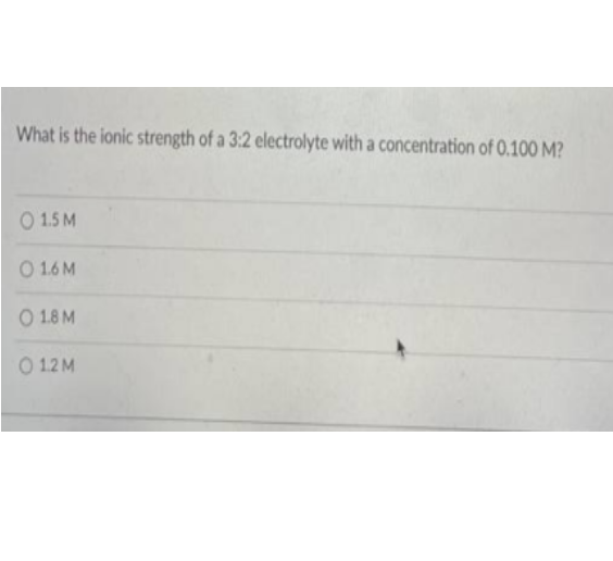 What is the ionic strength of a 3:2 electrolyte with a concentration of 0.100 M?
O 1.5 M
O 16 M
O 1.8 M
O 12 M
