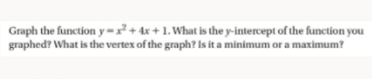 Graph the function y=x² + 4x + 1. What is the y-intercept of the function you
graphed? What is the vertex of the graph? Is it a minimum or a maximum?
