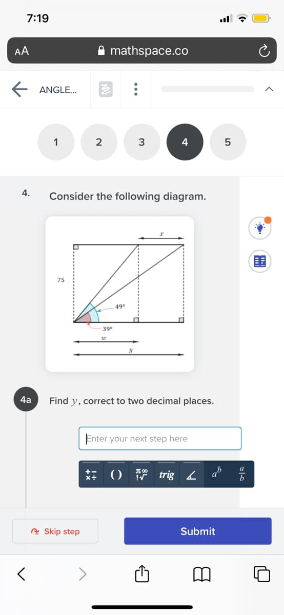 7:19
AA
mathspace.co
ANGLE...
1
2
3
4.
Consider the following diagram.
75
49°
39
w
4а
Find y, correct to two decimal places.
Enter your next step here
** ) 7 trig 2
ab
R Skip step
Submit

