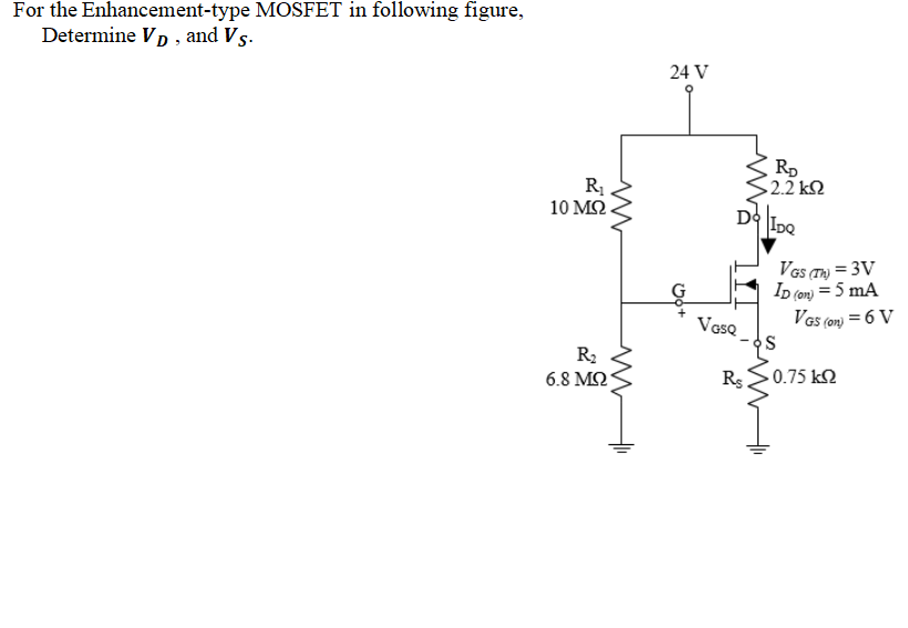 For the Enhancement-type MOSFET in following figure,
Determine VD , and Vs.
24 V
S2.2 kQ
D IDe
10 ΜΩ
Vas (Tm) = 3V
Ip (on) = 5 mA
Vas (on) = 6 V
VesQ
R2
6.8 M2
Rs
- 0.75 k.
