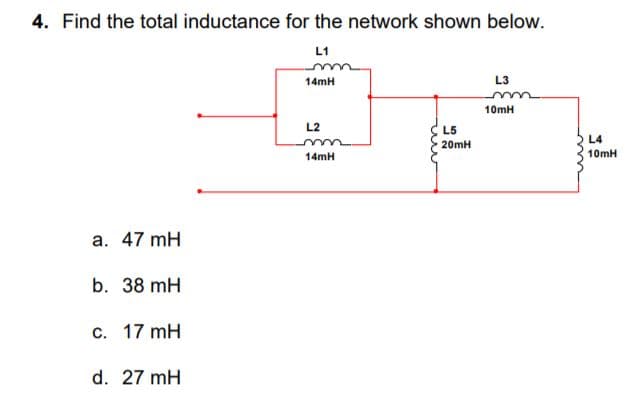4. Find the total inductance for the network shown below.
L1
14mH
L3
10mH
L2
L5
L4
20mH
14mH
10mH
a. 47 mH
b. 38 mH
c. 17 mH
d. 27 mH
