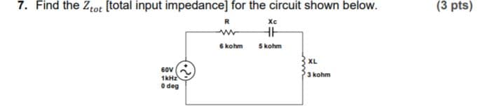 7. Find the Ztot [total input impedance] for the circuit shown below.
(3 pts)
R
Xc
6 kohm
5 kohm
XL
60V
1kHz
O deg
3 kohm
