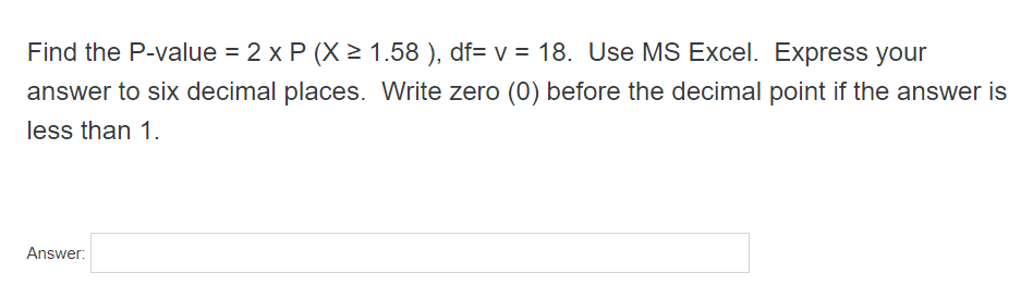 Find the P-value = 2 x P (X > 1.58 ), df= v = 18. Use MS Excel. Express your
answer to six decimal places. Write zero (0) before the decimal point if the answer is
less than 1.
Answer:
