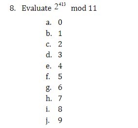 8. Evaluate 24¹3 mod 11
a. 0
b. 1
C. 2
d. 3
e. 4
f. 5
g. 6
h. 7
i. 8
j. 9