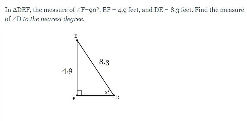 In ADEF, the measure of ZF=90°, EF = 4.9 feet, and DE = 8.3 feet. Find the measure
of ZD to the nearest degree.
E
8.3
4.9
D
F
