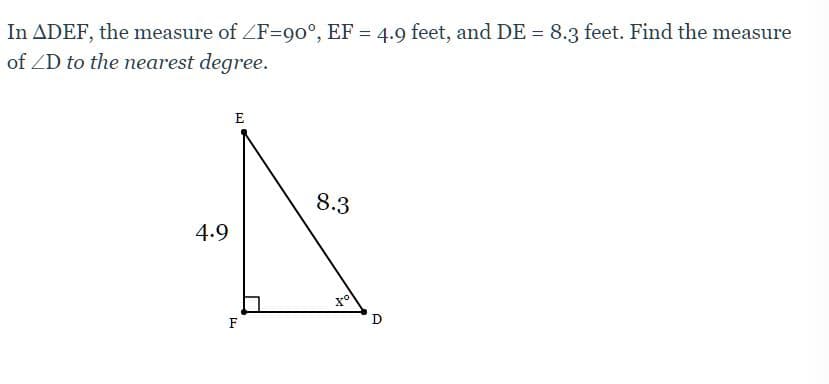 In ADEF, the measure of ZF=90°, EF = 4.9 feet, and DE = 8.3 feet. Find the measure
of ZD to the nearest degree.
E
8.3
4.9
of
F
D
