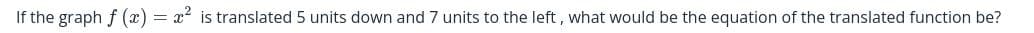 If the graph f (x) = x2 is translated 5 units down and 7 units to the left, what would be the equation of the translated function be?
