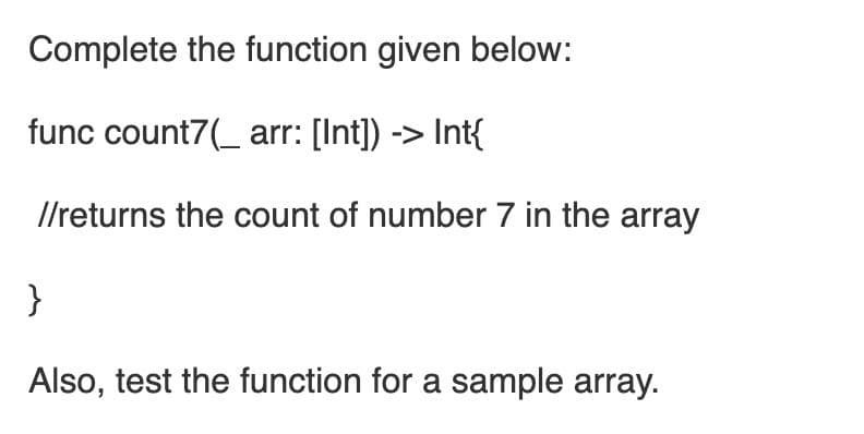 Complete the function given below:
func count7(_ arr: [Int]) -> Int{
//returns the count of number 7 in the array
}
Also, test the function for a sample array.
