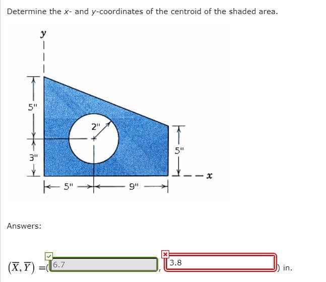 Determine the x- and y-coordinates of the centroid of the shaded area.
y
5"
2"
5"
3"
E 5"
9"
Answers:
3.8
(X, Y) =6.7
in.
