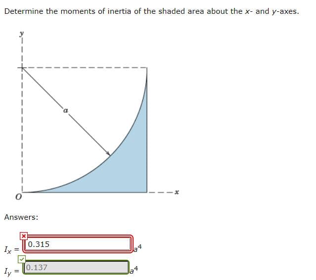 Determine the moments of inertia of the shaded area about the x- and y-axes.
Answers:
0.315
Ix
0.137
Iy
la4

