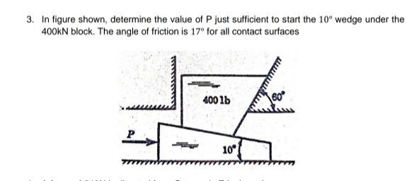3. In figure shown, determine the value of P just sufficient to start the 10° wedge under the
400kN block. The angle of friction is 17° for all contact surfaces
LEX
400 lb
10°