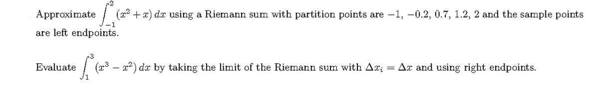 Approximate
(22 + x) dx using a Riemann sum with partition points are –1, -0.2, 0.7, 1.2, 2 and the sample points
are left endpoints.
Evaluate
( – 22) dx by taking the limit of the Riemann sum with A;
= Ax and using right endpoints.
