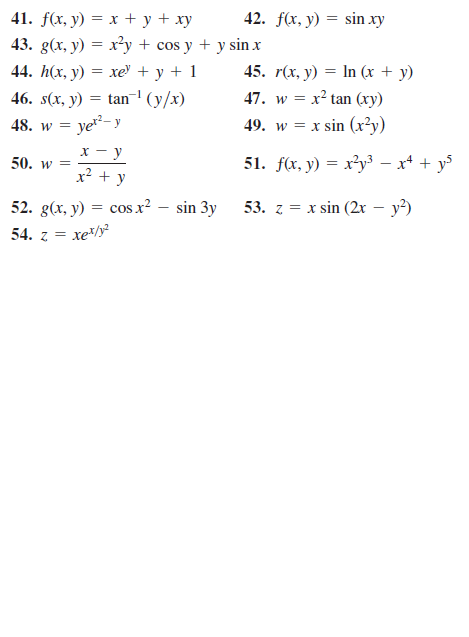 42. f(x, y) = sin xy
41. f(x, y) = x + y + xy
43. g(x, y) = x²y + cos y + y sin x
44. h(x, y) %3D хе' + у + 1
46. s(x, y) = tan- (y/x)
48. w = ye?-y
45. r(x, y) = In (x + y)
47. w = x? tan (xy)
49. w = x sin (x?y)
x - y
50. w =
51. f(x, y) = x³y³3 – x* + y
x² + y
52. g(x, y) = cos x² – sin 3y
53. z = x sin (2x – y?)
54. z =
xe/y?

