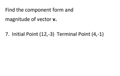 Find the component form and
magnitude of vector v.
7. Initial Point (12,-3) Terminal Point (4,-1)
